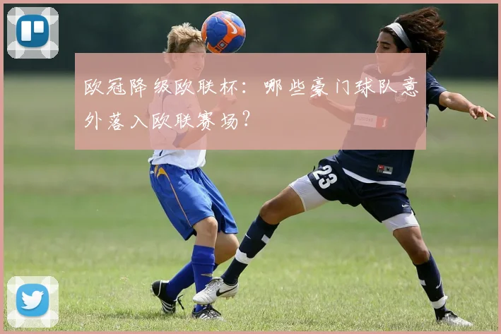 欧冠降级欧联杯：哪些豪门球队意外落入欧联赛场？